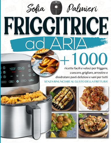 Friggitrice ad aria: +1000 ricette facili e veloci per friggere, cuocere, grigliare, arrostire e disidratare pasti deliziosi e sani per tutti senza rinunciare al gusto della frittura