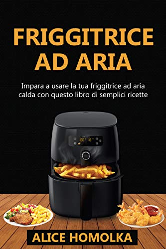 Friggitrice ad Aria: impara a usare la tua friggitrice ad aria calda con questo libro di semplici ricette senza olio