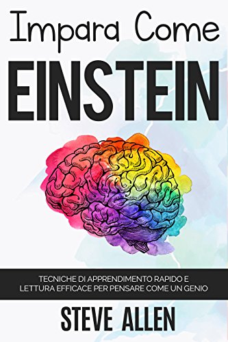 Impara come Einstein: Tecniche di apprendimento rapido e lettura efficace per pensare come un genio: Memorizza di più, focalizzati meglio e leggi in maniera efficace per imparare qualunque cosa