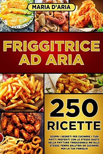 Friggitrice ad Aria: 250 ricette deliziose e facili da prepare. Scopri i segreti per cucinare i tuoi piatti preferiti con lo stesso gusto della frittura tradizionale da cucinare per la tua famiglia
