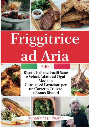 Friggitrice Ad Aria: 240 Ricette Italiane, Facili Sane e Veloci, Adatte ad ogni Modello, Consigli ed Istruzioni per un Corretto Utilizzo.+ Bonus Biscotti