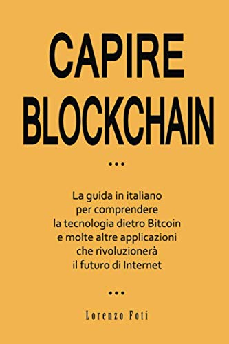 Capire Blockchain: La guida in italiano per comprendere la tecnologia dietro Bitcoin e molte altre applicazioni che rivoluzionerà il futuro di Internet