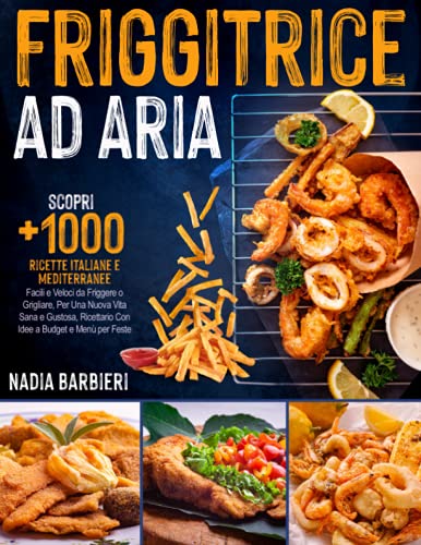 FRIGGITRICE AD ARIA: Scopri +1000 Ricette Italiane e Mediterranee, Facili e Veloci da Friggere o Grigliare, Per Una Nuova Vita Sana e Gustosa, Ricettario Con Idee a Budget e Menù per Feste