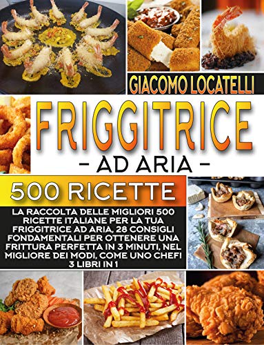 Friggitrice ad Aria: La raccolta delle migliori 500 ricette Italiane per la tua friggitrice ad aria,28 consigli fondamentali per ottenere una frittura perfetta in 3 minuti, 3 libri in 1