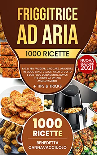 Friggitrice ad Aria: 1000 Ricette Facili per Friggere, Grigliare, Arrostire in Modo Sano, Veloce, Ricco di Gusto e con Poco Condimento | Bonus: i 10 Errori da Evitare Assolutamente + Tips & Tricks